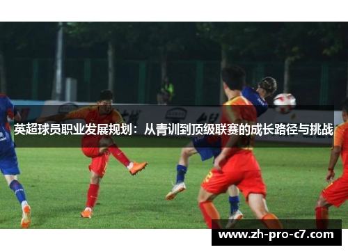 英超球员职业发展规划:从青训到顶级联赛的成长路径与挑战