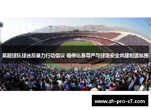 英超球队球迷反暴力行动倡议 确保比赛尊严与球场安全共建和谐氛围