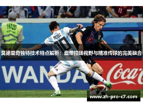 莫德里奇独特技术特点解析：盘带控场视野与精准传球的完美融合