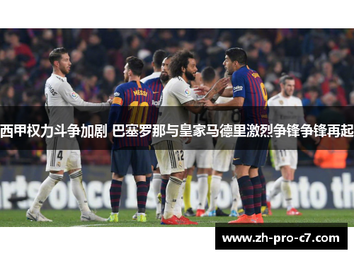 西甲权力斗争加剧 巴塞罗那与皇家马德里激烈争锋争锋再起