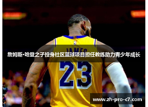 詹姆斯·哈登之子投身社区篮球项目担任教练助力青少年成长