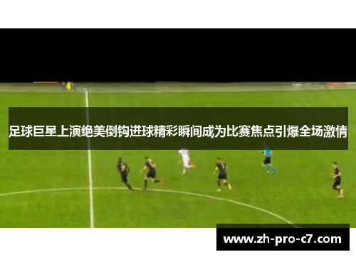 足球巨星上演绝美倒钩进球精彩瞬间成为比赛焦点引爆全场激情