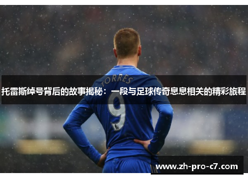 托雷斯绰号背后的故事揭秘：一段与足球传奇息息相关的精彩旅程