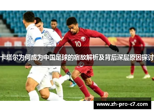 卡塔尔为何成为中国足球的宿敌解析及背后深层原因探讨