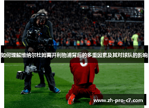 如何理解维纳尔杜姆离开利物浦背后的多重因素及其对球队的影响