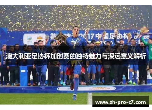 澳大利亚足协杯加时赛的独特魅力与深远意义解析