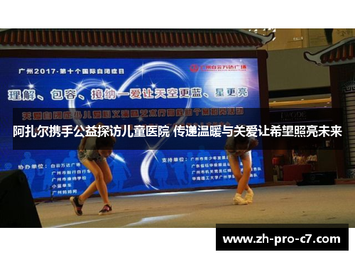 阿扎尔携手公益探访儿童医院 传递温暖与关爱让希望照亮未来