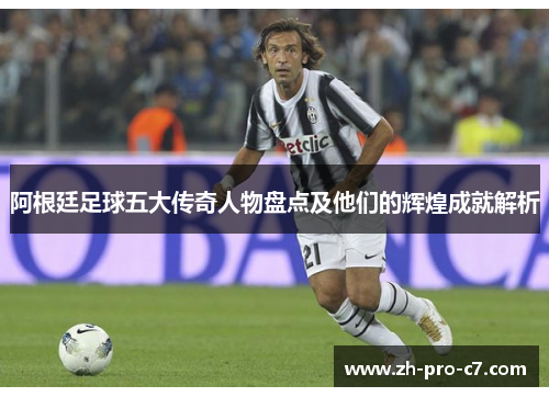 阿根廷足球五大传奇人物盘点及他们的辉煌成就解析