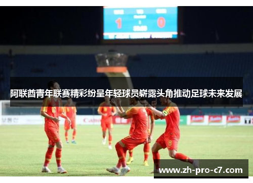 阿联酋青年联赛精彩纷呈年轻球员崭露头角推动足球未来发展 阿联酋青年联赛精彩纷呈年轻球员崭露头角推动足球未来发展