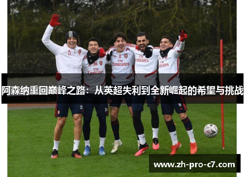 阿森纳重回巅峰之路:从英超失利到全新崛起的希望与挑战 阿森纳重回巅峰之路:从英超失利到全新崛起的希望与挑战