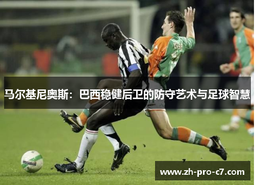 马尔基尼奥斯:巴西稳健后卫的防守艺术与足球智慧 马尔基尼奥斯:巴西稳健后卫的防守艺术与足球智慧