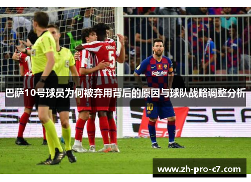 巴萨10号球员为何被弃用背后的原因与球队战略调整分析