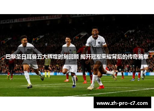 巴黎圣日耳曼五大辉煌时刻回顾 揭开冠军荣耀背后的传奇篇章