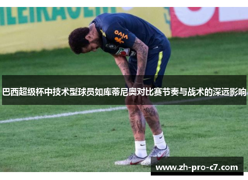 巴西超级杯中技术型球员如库蒂尼奥对比赛节奏与战术的深远影响