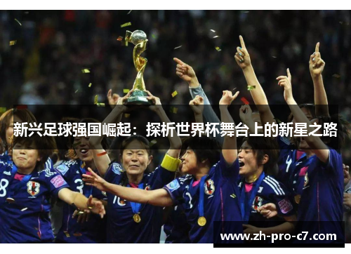 新兴足球强国崛起:探析世界杯舞台上的新星之路 新兴足球强国崛起:探析世界杯舞台上的新星之路