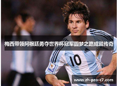 梅西带领阿根廷勇夺世界杯冠军圆梦之路成就传奇 梅西带领阿根廷勇夺世界杯冠军圆梦之路成就传奇
