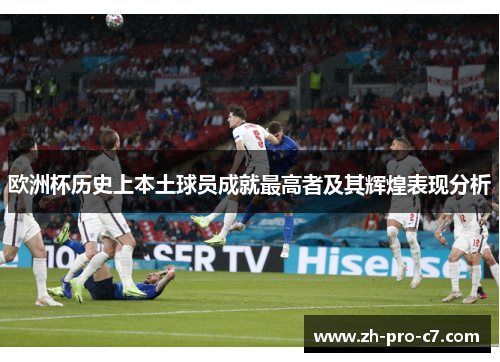 欧洲杯历史上本土球员成就最高者及其辉煌表现分析