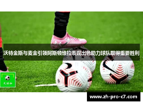 沃特金斯与麦金引领阿斯顿维拉表现出色助力球队取得重要胜利