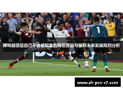 滕哈赫坚信自己不会被解雇的背后原因与曼联未来发展规划分析 滕哈赫坚信自己不会被解雇的背后原因与曼联未来发展规划分析