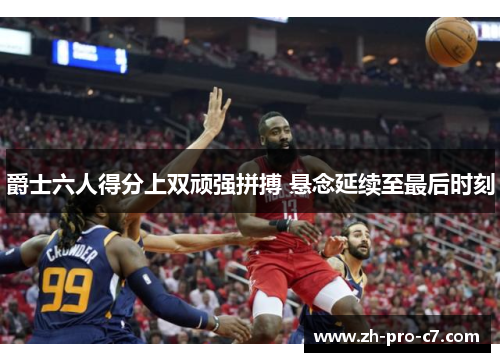 爵士六人得分上双顽强拼搏 悬念延续至最后时刻 爵士六人得分上双顽强拼搏 悬念延续至最后时刻