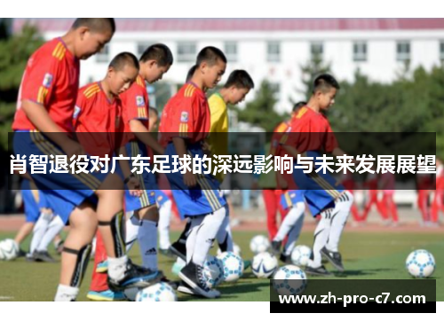 肖智退役对广东足球的深远影响与未来发展展望