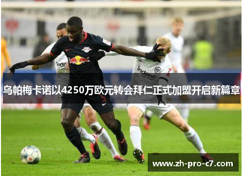 乌帕梅卡诺以4250万欧元转会拜仁正式加盟开启新篇章