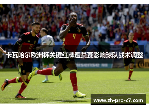 卡瓦哈尔欧洲杯关键红牌遭禁赛影响球队战术调整