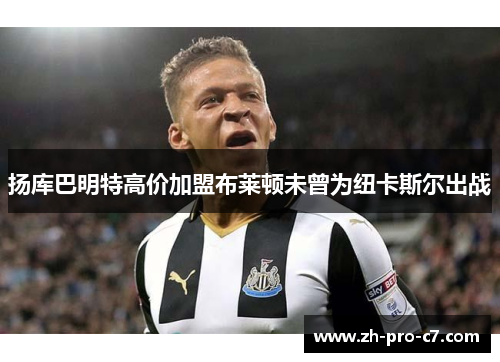 扬库巴明特高价加盟布莱顿未曾为纽卡斯尔出战 扬库巴明特高价加盟布莱顿未曾为纽卡斯尔出战