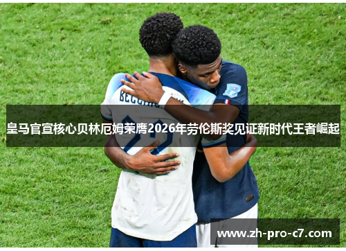 皇马官宣核心贝林厄姆荣膺2026年劳伦斯奖见证新时代王者崛起