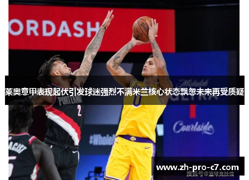 莱奥意甲表现起伏引发球迷强烈不满米兰核心状态飘忽未来再受质疑