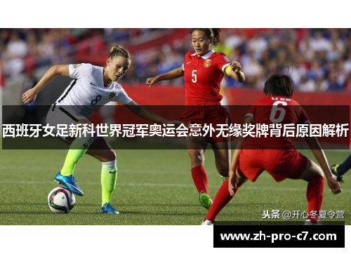 西班牙女足新科世界冠军奥运会意外无缘奖牌背后原因解析