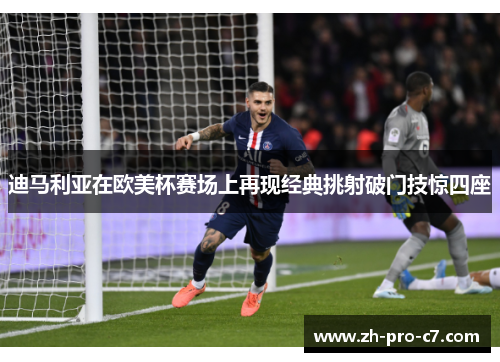 迪马利亚在欧美杯赛场上再现经典挑射破门技惊四座