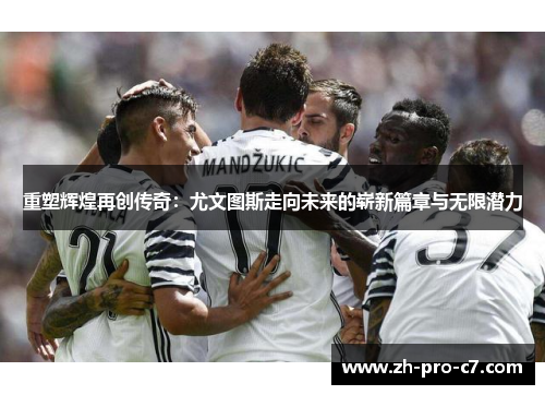 重塑辉煌再创传奇：尤文图斯走向未来的崭新篇章与无限潜力