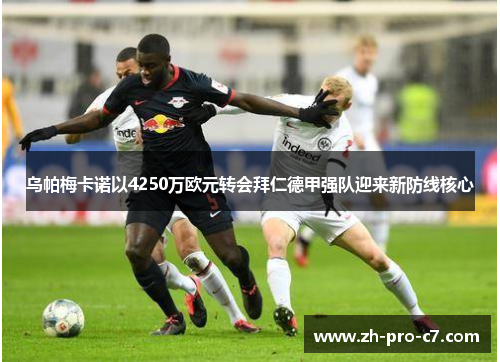 乌帕梅卡诺以4250万欧元转会拜仁德甲强队迎来新防线核心 乌帕梅卡诺以4250万欧元转会拜仁德甲强队迎来新防线核心