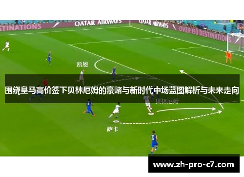 围绕皇马高价签下贝林厄姆的豪赌与新时代中场蓝图解析与未来走向