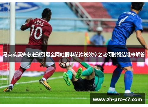马莱莱屡失必进球引爆全网吐槽申花锋线效率之谜何时终结谁来解答 马莱莱屡失必进球引爆全网吐槽申花锋线效率之谜何时终结谁来解答