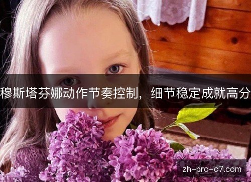 穆斯塔芬娜动作节奏控制,细节稳定成就高分 穆斯塔芬娜动作节奏控制,细节稳定成就高分