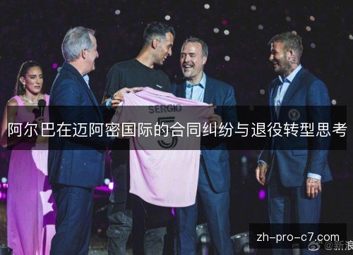 阿尔巴在迈阿密国际的合同纠纷与退役转型思考